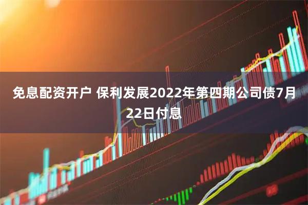 免息配资开户 保利发展2022年第四期公司债7月22日付息