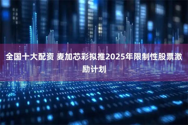 全国十大配资 麦加芯彩拟推2025年限制性股票激励计划
