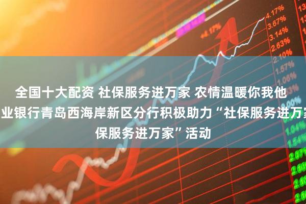 全国十大配资 社保服务进万家 农情温暖你我他 | 中国农业银行青岛西海岸新区分行积极助力“社保服务进万家”活动