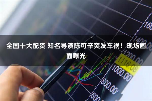 全国十大配资 知名导演陈可辛突发车祸！现场画面曝光