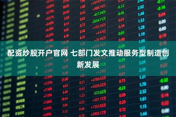 配资炒股开户官网 七部门发文推动服务型制造创新发展