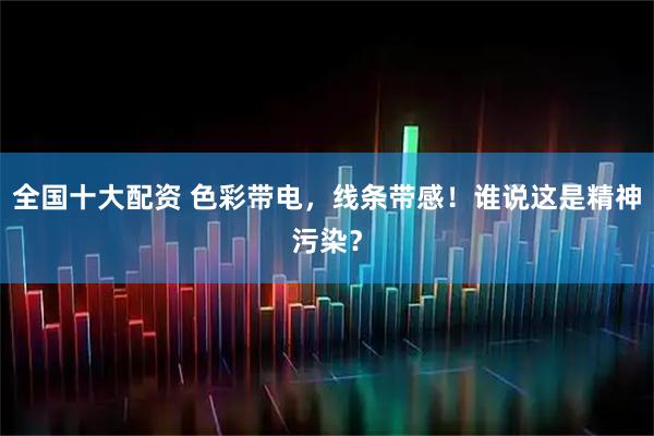 全国十大配资 色彩带电，线条带感！谁说这是精神污染？