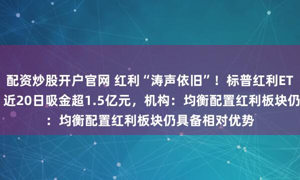 配资炒股开户官网 红利“涛声依旧”！标普红利ETF（562060）近20日吸金超1.5亿元，机构：均衡配置红利板块仍具备相对优势