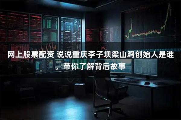 网上股票配资 说说重庆李子坝梁山鸡创始人是谁，带你了解背后故事